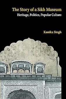 The Story of a Sikh Museum: Heritage, Politics, Popular Culture